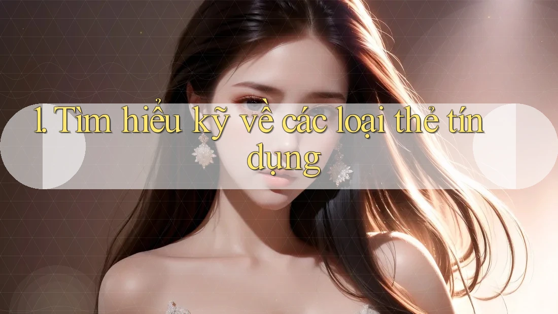 1. Tìm hiểu kỹ về các loại thẻ tín dụng 1. Tìm hiểu kỹ về các loại thẻ tín dụng