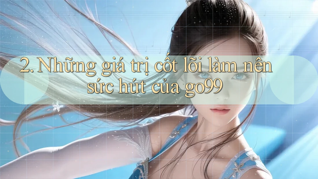 2. Những giá trị cốt lõi làm nên sức hút của go99 2. Những giá trị cốt lõi làm nên sức hút của go99