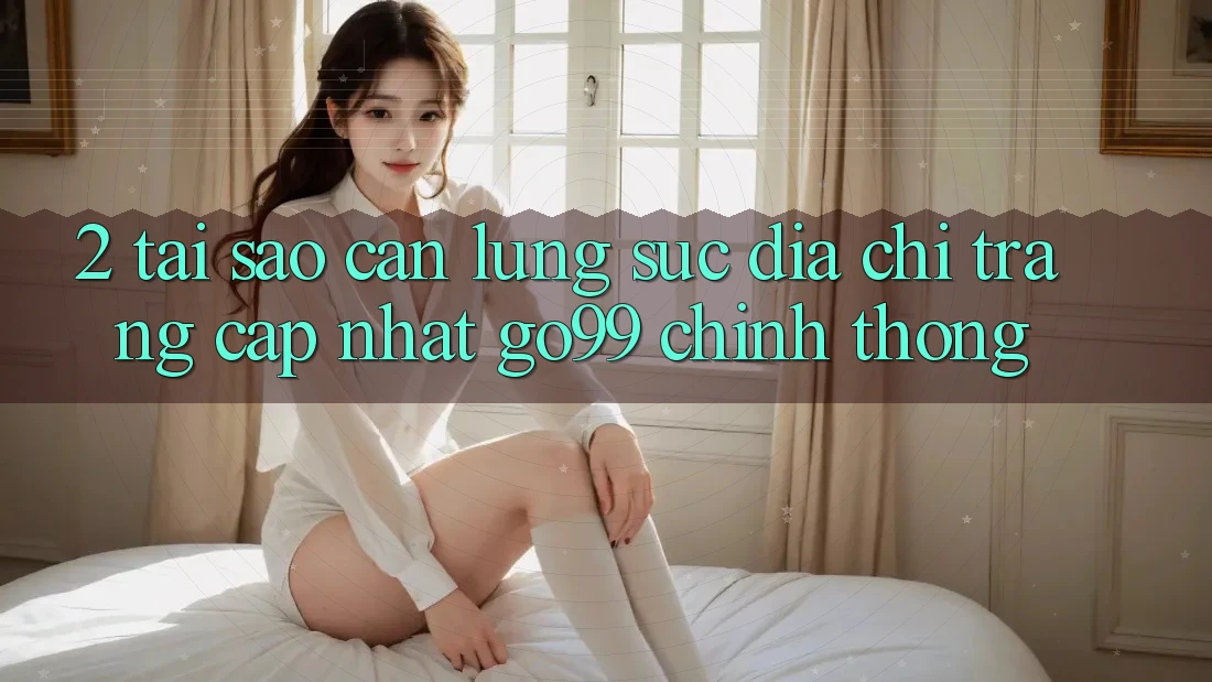 2. Tại Sao Cần Lùng sục “Địa chỉ trang Cập Nhật Go99” Chính Thống? 2. Tại Sao Cần Lùng sục “Địa chỉ trang Cập Nhật Go99” Chính Thống?