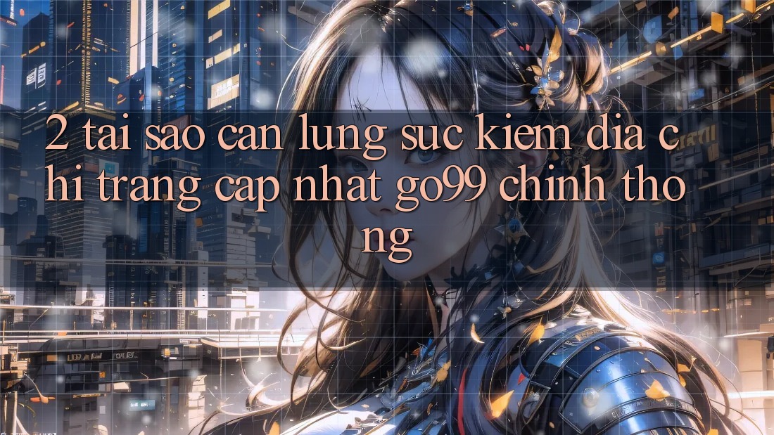 2. Tại Sao Cần Lùng sục kiếm “Địa chỉ trang Cập Nhật Go99” Chính Thống? 2. Tại Sao Cần Lùng sục kiếm “Địa chỉ trang Cập Nhật Go99” Chính Thống?