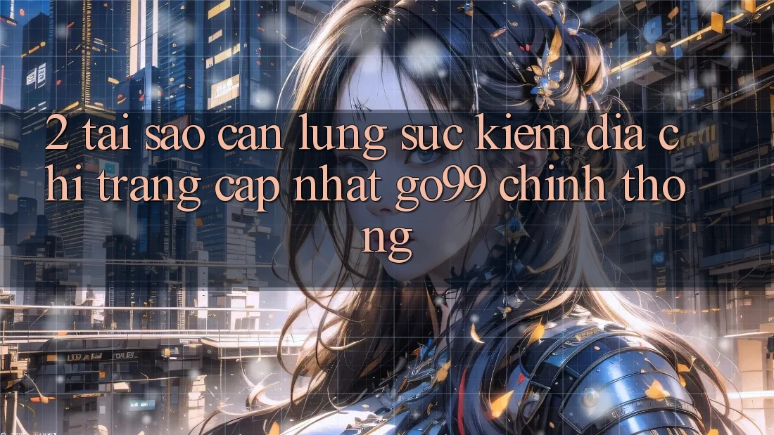 2. Tại Sao Cần Lùng sục kiếm “Địa chỉ trang Cập Nhật Go99” Chính Thống? 2. Tại Sao Cần Lùng sục kiếm “Địa chỉ trang Cập Nhật Go99” Chính Thống?
