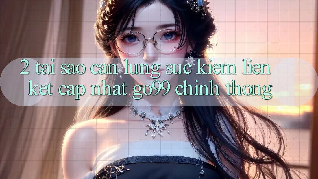 2. Tại Sao Cần Lùng sục kiếm “Liên kết Cập Nhật Go99” Chính Thống?