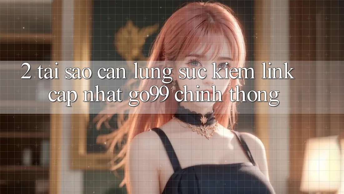 2. Tại Sao Cần Lùng sục kiếm “Link Cập Nhật Go99” Chính Thống? 2. Tại Sao Cần Lùng sục kiếm “Link Cập Nhật Go99” Chính Thống?