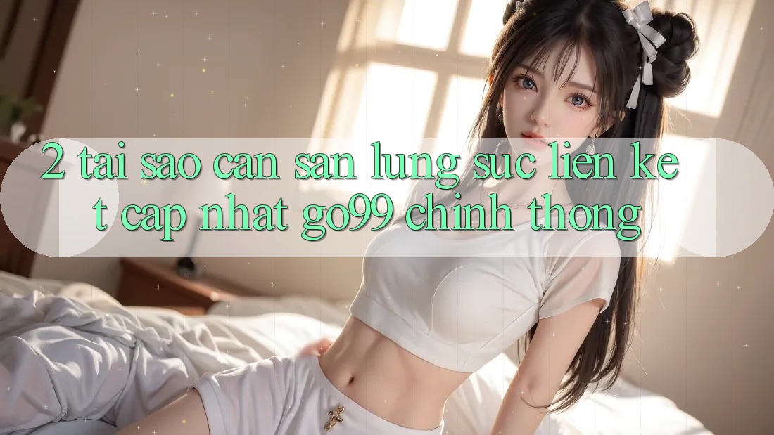 2. Tại Sao Cần Săn lùng sục “Liên kết Cập Nhật Go99” Chính Thống?