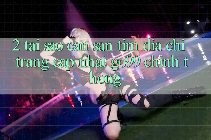 2. Tại Sao Cần Săn tìm “Địa chỉ trang Cập Nhật Go99” Chính Thống? 2. Tại Sao Cần Săn tìm “Địa chỉ trang Cập Nhật Go99” Chính Thống?