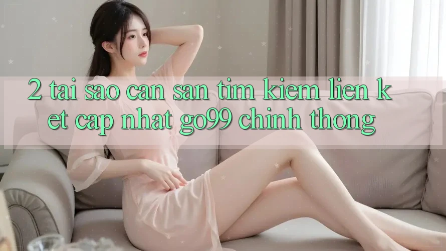 2. Tại Sao Cần Săn tìm kiếm “Liên kết Cập Nhật Go99” Chính Thống?