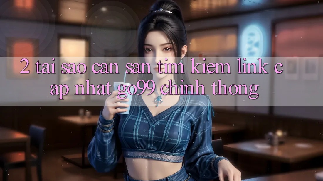 2. Tại Sao Cần Săn tìm kiếm “Link Cập Nhật Go99” Chính Thống? 2. Tại Sao Cần Săn tìm kiếm “Link Cập Nhật Go99” Chính Thống?