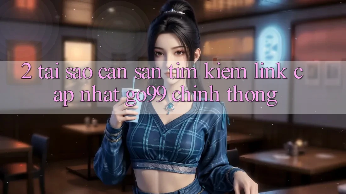 2. Tại Sao Cần Săn tìm kiếm “Link Cập Nhật Go99” Chính Thống? 2. Tại Sao Cần Săn tìm kiếm “Link Cập Nhật Go99” Chính Thống?