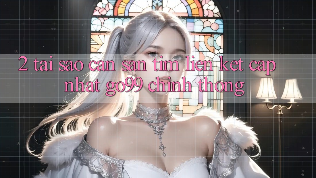 2. Tại Sao Cần Săn tìm “Liên kết Cập Nhật Go99” Chính Thống? 2. Tại Sao Cần Săn tìm “Liên kết Cập Nhật Go99” Chính Thống?