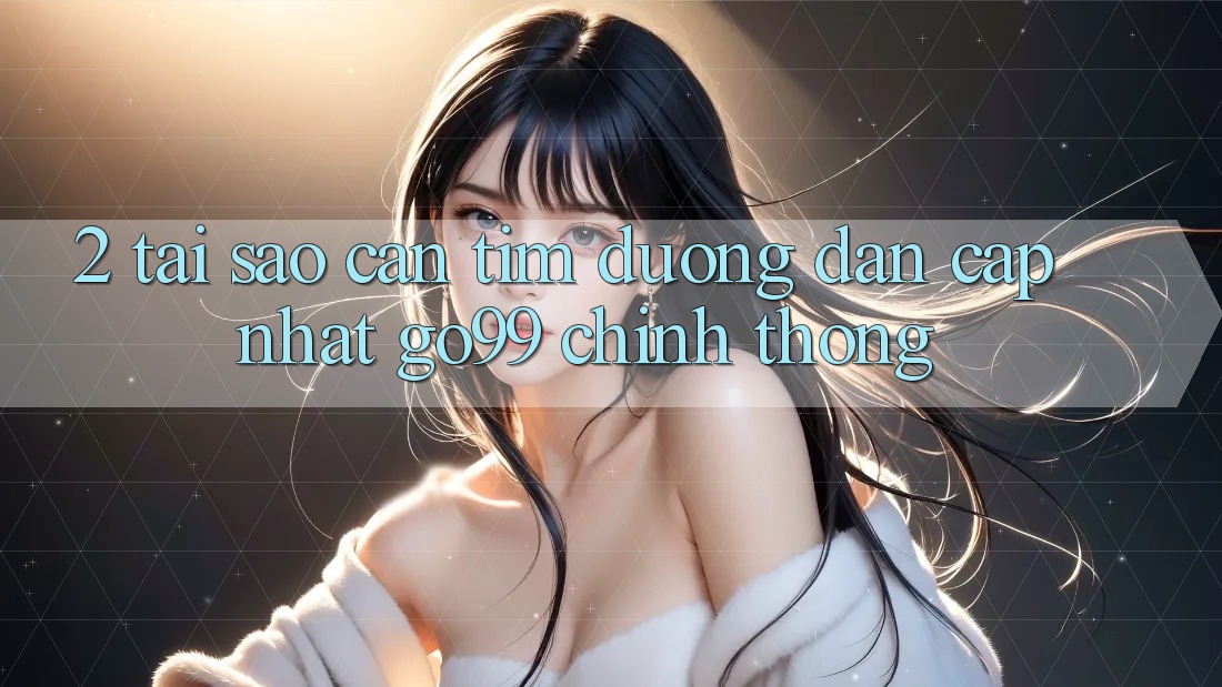 2. Tại Sao Cần Tìm “Đường dẫn Cập Nhật Go99” Chính Thống? 2. Tại Sao Cần Tìm “Đường dẫn Cập Nhật Go99” Chính Thống?