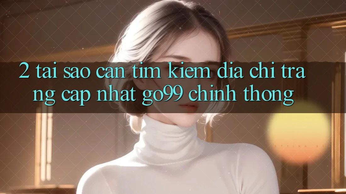 2. Tại Sao Cần Tìm kiếm “Địa chỉ trang Cập Nhật Go99” Chính Thống? 2. Tại Sao Cần Tìm kiếm “Địa chỉ trang Cập Nhật Go99” Chính Thống?