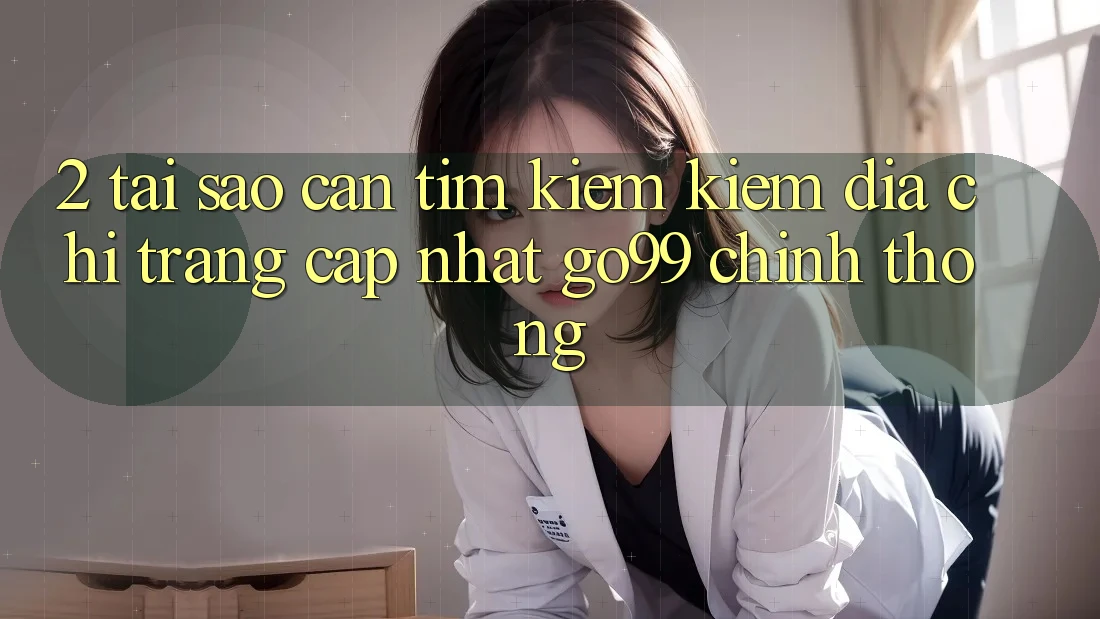 2. Tại Sao Cần Tìm kiếm kiếm “Địa chỉ trang Cập Nhật Go99” Chính Thống? 2. Tại Sao Cần Tìm kiếm kiếm “Địa chỉ trang Cập Nhật Go99” Chính Thống?