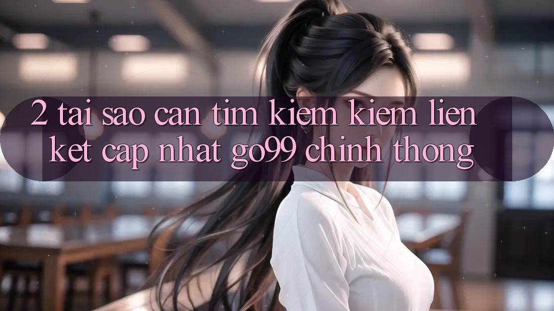 2. Tại Sao Cần Tìm kiếm kiếm “Liên kết Cập Nhật Go99” Chính Thống? 2. Tại Sao Cần Tìm kiếm kiếm “Liên kết Cập Nhật Go99” Chính Thống?