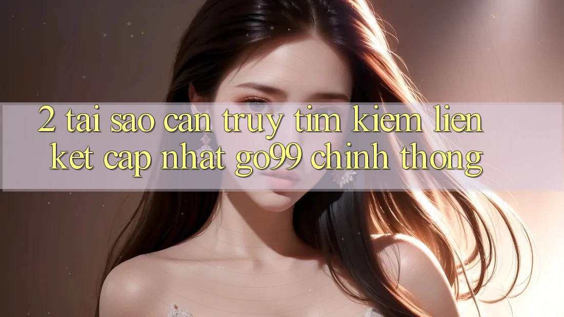 2. Tại Sao Cần Truy tìm kiếm “Liên kết Cập Nhật Go99” Chính Thống? 2. Tại Sao Cần Truy tìm kiếm “Liên kết Cập Nhật Go99” Chính Thống?