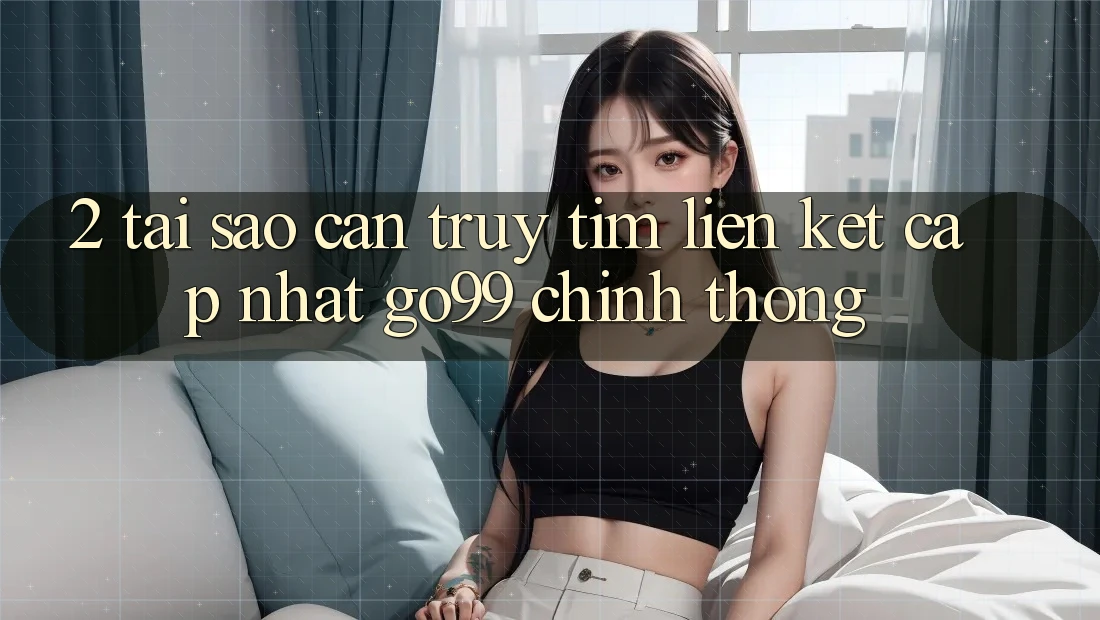 2. Tại Sao Cần Truy tìm “Liên kết Cập Nhật Go99” Chính Thống? 2. Tại Sao Cần Truy tìm “Liên kết Cập Nhật Go99” Chính Thống?