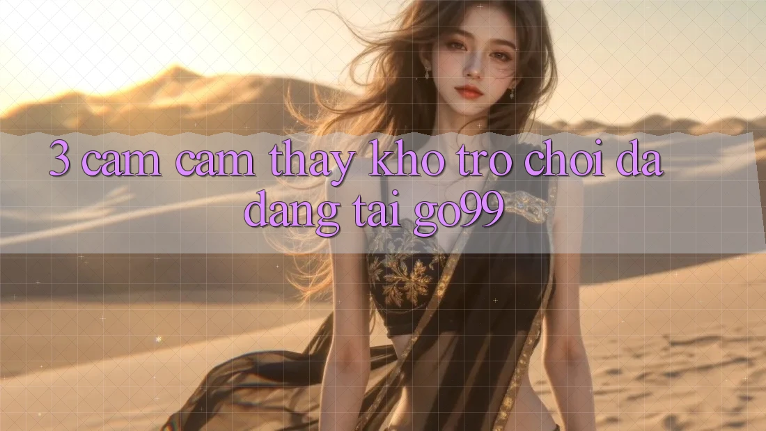 3. Cảm cảm thấy Kho Trò chơi Đa Dạng Tại Go99 3. Cảm cảm thấy Kho Trò chơi Đa Dạng Tại Go99