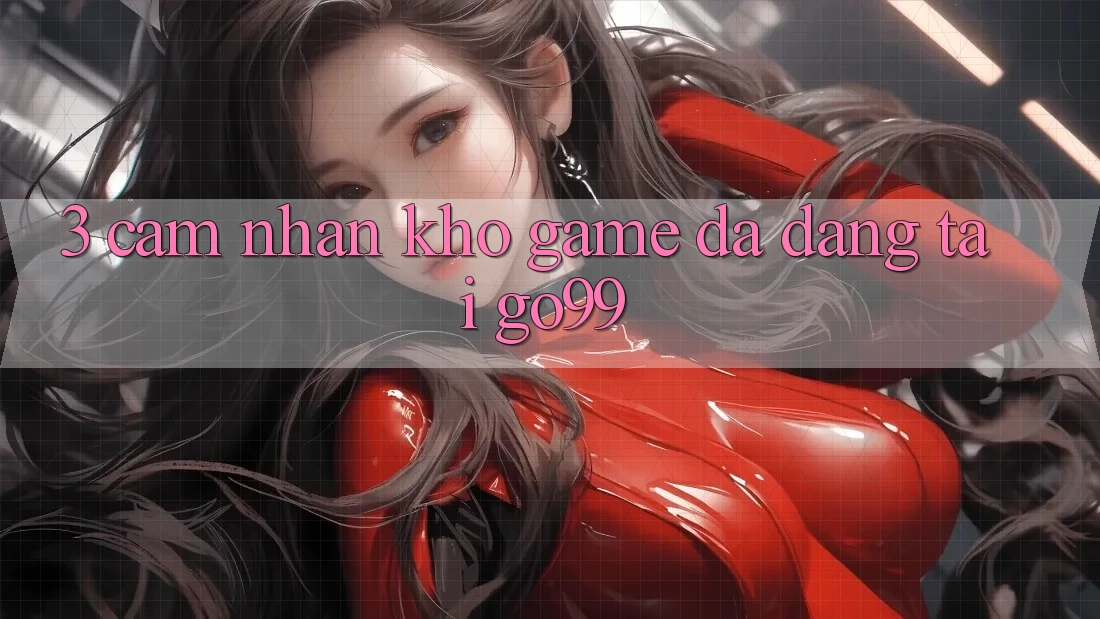 3. Cảm nhận Kho Game Đa Dạng Tại Go99 3. Cảm nhận Kho Game Đa Dạng Tại Go99