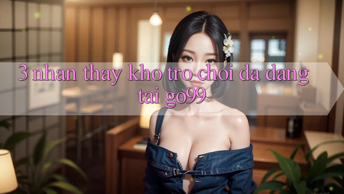 3. Nhận thấy Kho Trò chơi Đa Dạng Tại Go99 3. Nhận thấy Kho Trò chơi Đa Dạng Tại Go99