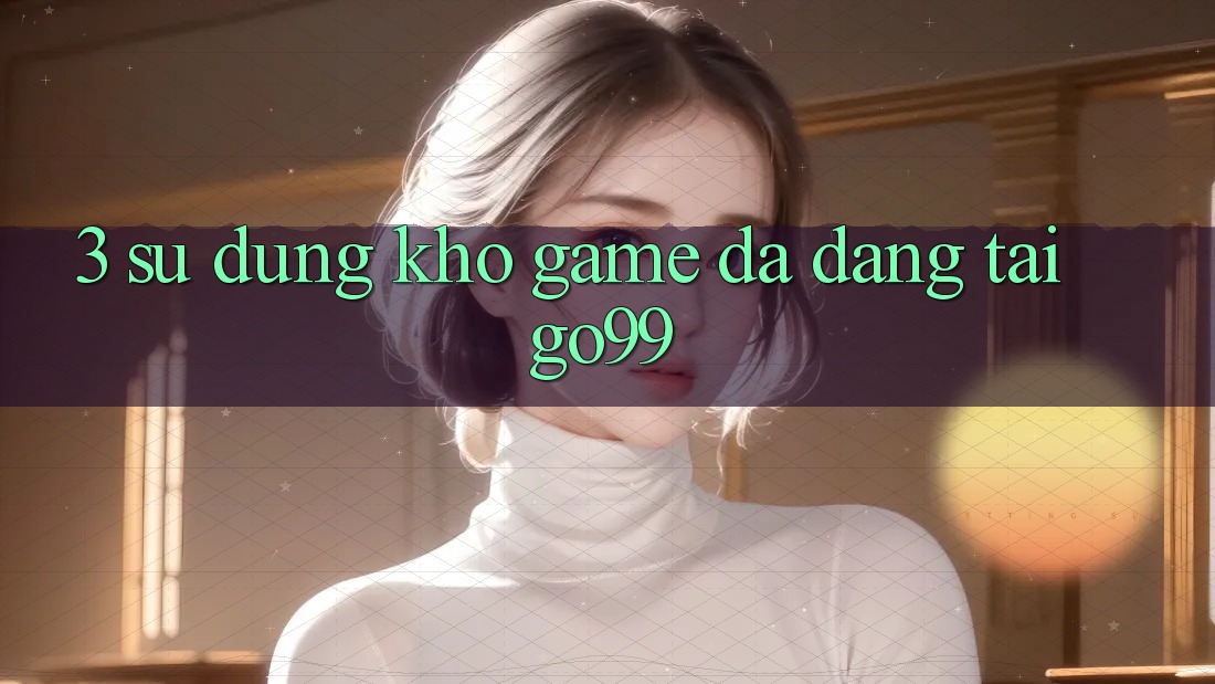3. Sử dụng Kho Game Đa Dạng Tại Go99 3. Sử dụng Kho Game Đa Dạng Tại Go99