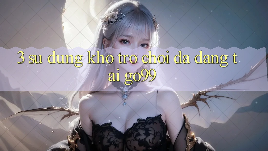 3. Sử dụng Kho Trò chơi Đa Dạng Tại Go99 3. Sử dụng Kho Trò chơi Đa Dạng Tại Go99
