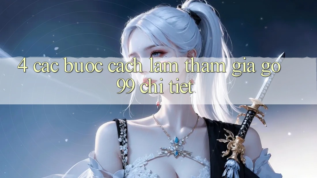4. Các bước Cách làm Tham Gia Go99 Chi Tiết 4. Các bước Cách làm Tham Gia Go99 Chi Tiết