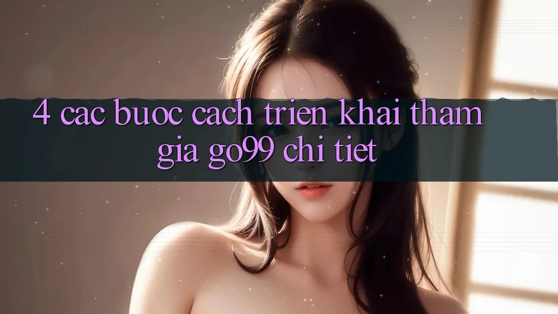 4. Các bước Cách triển khai Tham Gia Go99 Chi Tiết 4. Các bước Cách triển khai Tham Gia Go99 Chi Tiết