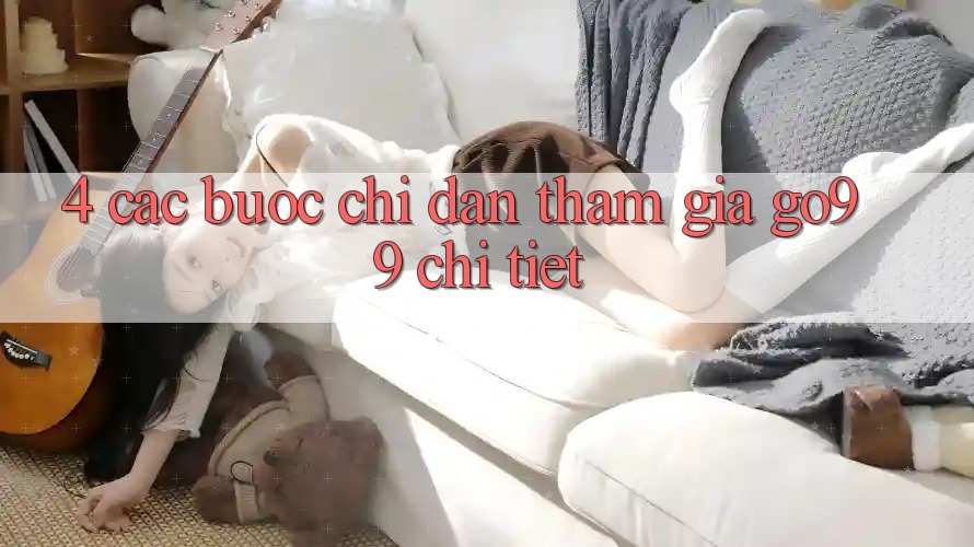 4. Các bước Chỉ dẫn Tham Gia Go99 Chi Tiết 4. Các bước Chỉ dẫn Tham Gia Go99 Chi Tiết