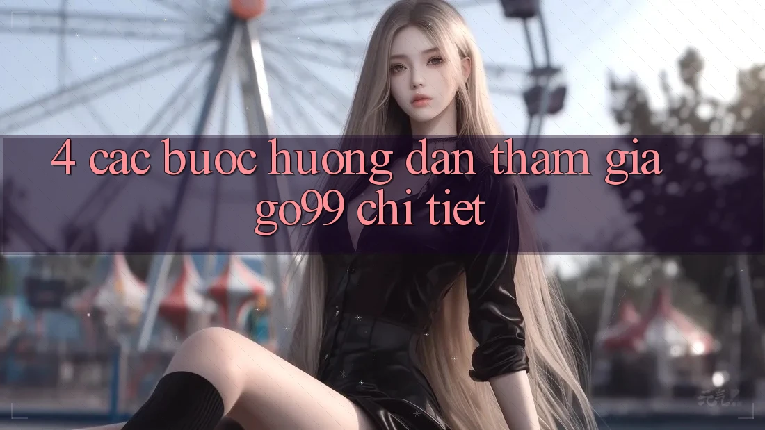 4. Các bước Hướng dẫn Tham Gia Go99 Chi Tiết 4. Các bước Hướng dẫn Tham Gia Go99 Chi Tiết