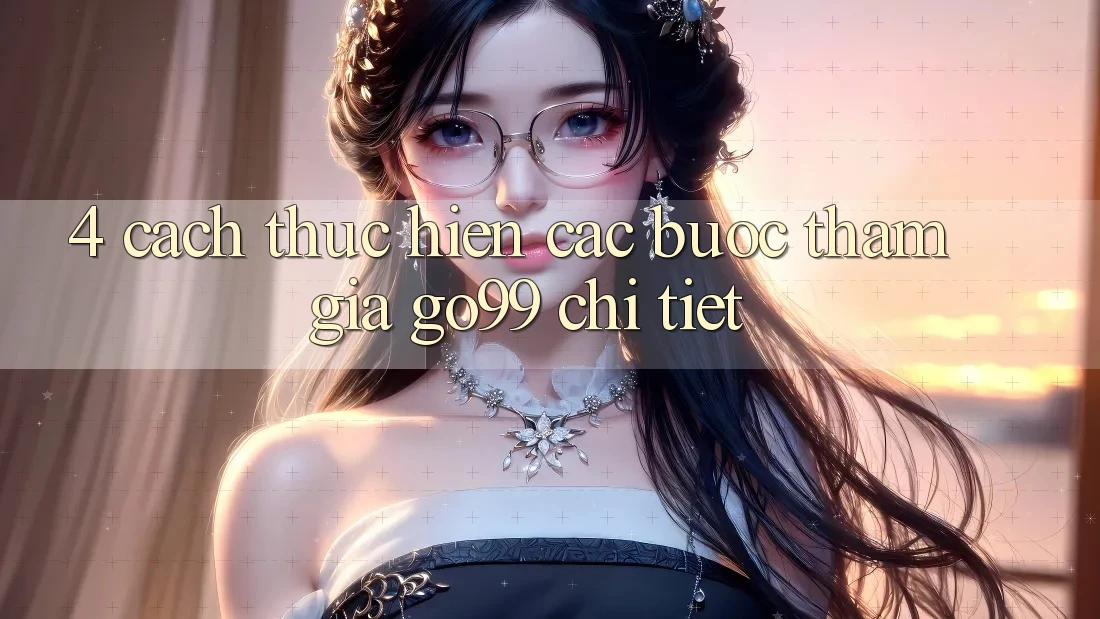 4. Cách thực hiện Các Bước Tham Gia Go99 Chi Tiết 4. Cách thực hiện Các Bước Tham Gia Go99 Chi Tiết