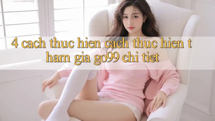4. Cách thực hiện Cách thực hiện Tham Gia Go99 Chi Tiết 4. Cách thực hiện Cách thực hiện Tham Gia Go99 Chi Tiết