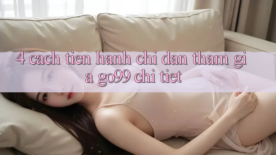4. Cách tiến hành Chỉ dẫn Tham Gia Go99 Chi Tiết 4. Cách tiến hành Chỉ dẫn Tham Gia Go99 Chi Tiết
