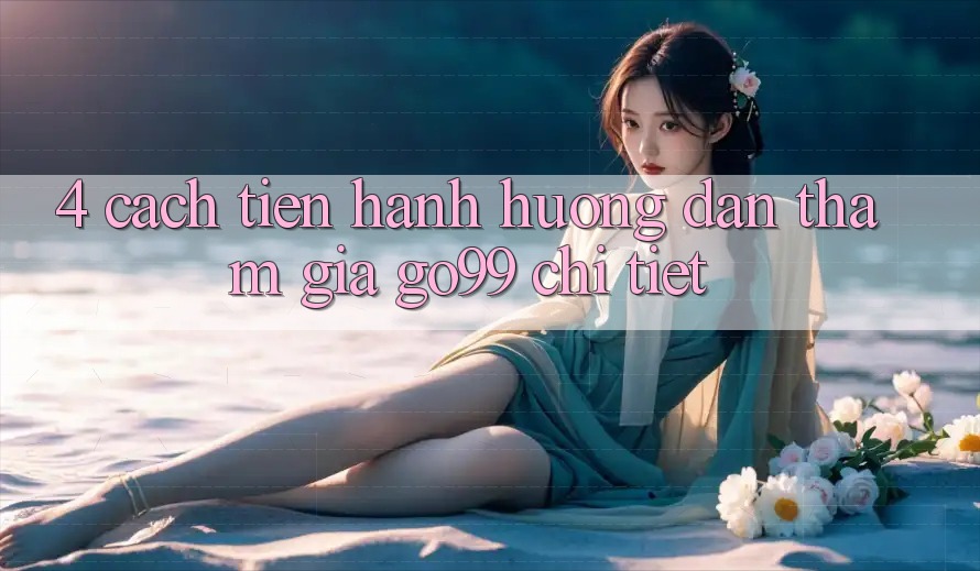 4. Cách tiến hành Hướng dẫn Tham Gia Go99 Chi Tiết 4. Cách tiến hành Hướng dẫn Tham Gia Go99 Chi Tiết