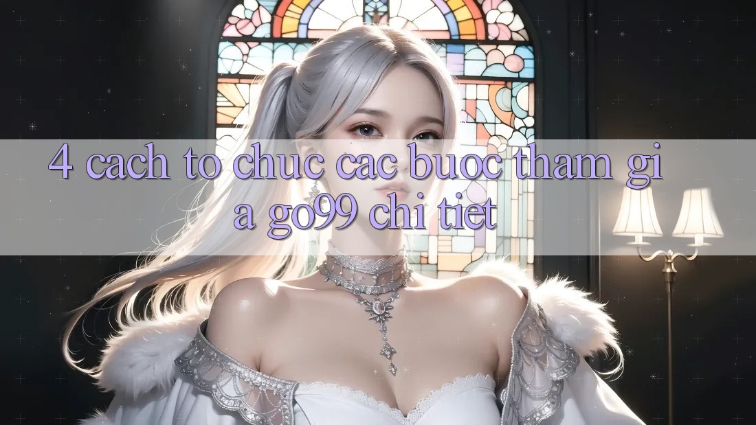 4. Cách tổ chức Các Bước Tham Gia Go99 Chi Tiết 4. Cách tổ chức Các Bước Tham Gia Go99 Chi Tiết