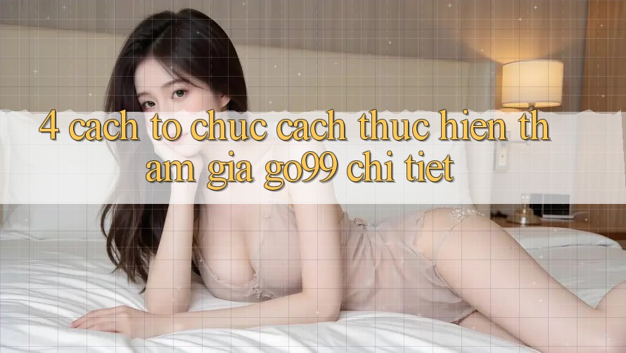 4. Cách tổ chức Cách thực hiện Tham Gia Go99 Chi Tiết 4. Cách tổ chức Cách thực hiện Tham Gia Go99 Chi Tiết