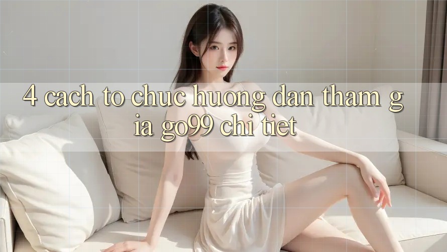 4. Cách tổ chức Hướng dẫn Tham Gia Go99 Chi Tiết 4. Cách tổ chức Hướng dẫn Tham Gia Go99 Chi Tiết