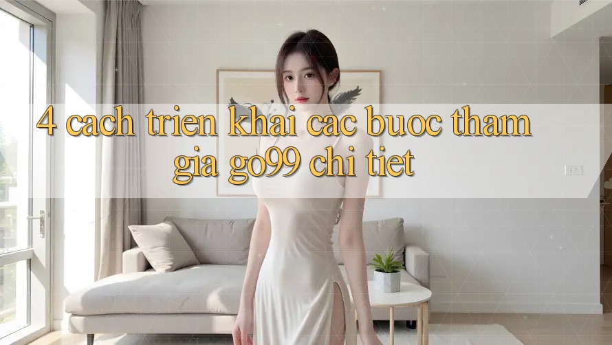 4. Cách triển khai Các Bước Tham Gia Go99 Chi Tiết 4. Cách triển khai Các Bước Tham Gia Go99 Chi Tiết