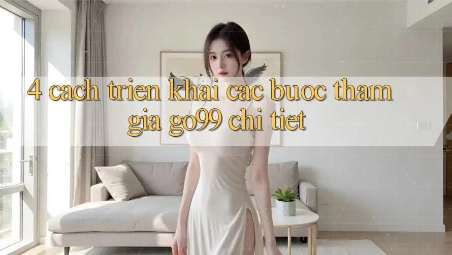 4. Cách triển khai Các Bước Tham Gia Go99 Chi Tiết 4. Cách triển khai Các Bước Tham Gia Go99 Chi Tiết