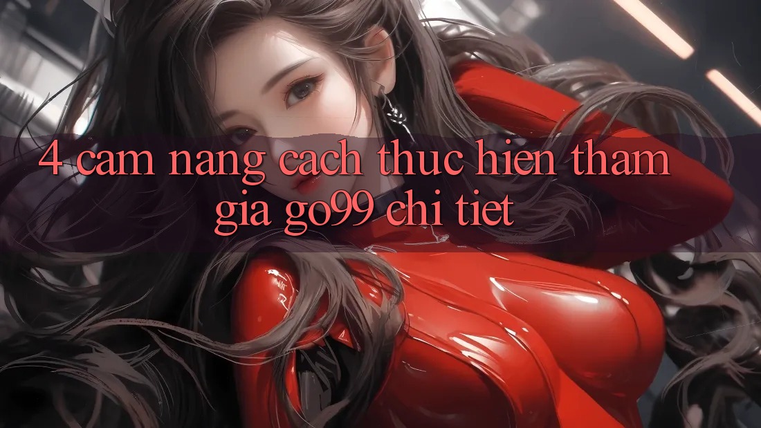 4. Cẩm nang Cách thực hiện Tham Gia Go99 Chi Tiết 4. Cẩm nang Cách thực hiện Tham Gia Go99 Chi Tiết