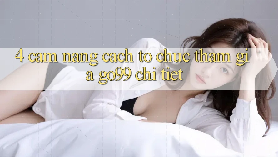4. Cẩm nang Cách tổ chức Tham Gia Go99 Chi Tiết 4. Cẩm nang Cách tổ chức Tham Gia Go99 Chi Tiết