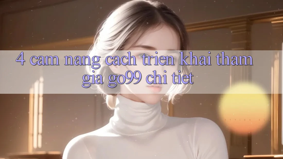 4. Cẩm nang Cách triển khai Tham Gia Go99 Chi Tiết 4. Cẩm nang Cách triển khai Tham Gia Go99 Chi Tiết