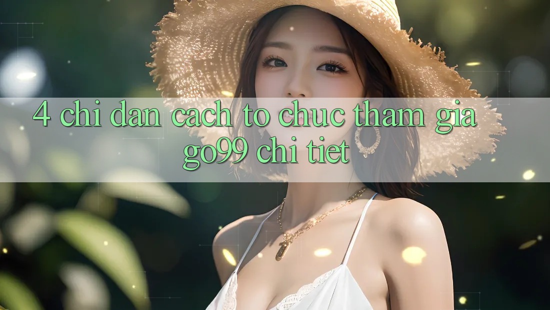 4. Chỉ dẫn Cách tổ chức Tham Gia Go99 Chi Tiết 4. Chỉ dẫn Cách tổ chức Tham Gia Go99 Chi Tiết