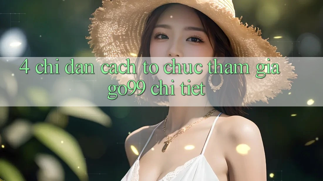 4. Chỉ dẫn Cách tổ chức Tham Gia Go99 Chi Tiết