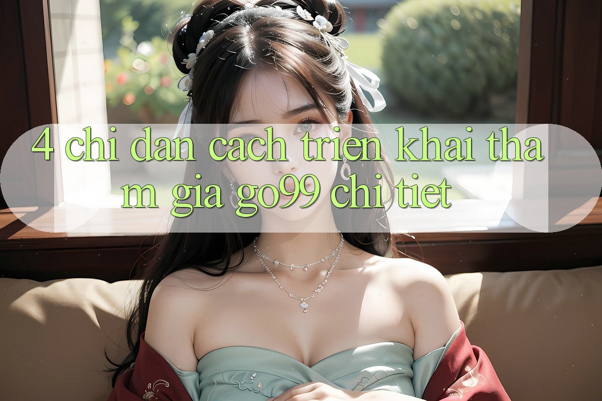 4. Chỉ dẫn Cách triển khai Tham Gia Go99 Chi Tiết 4. Chỉ dẫn Cách triển khai Tham Gia Go99 Chi Tiết
