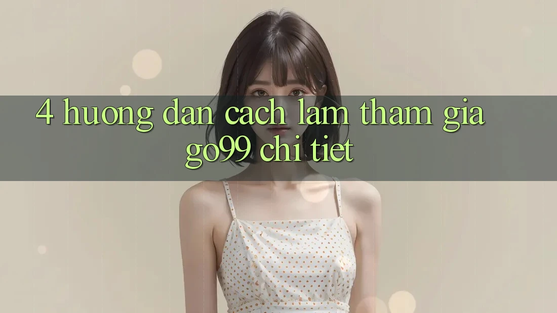4. Hướng Dẫn Cách làm Tham Gia Go99 Chi Tiết