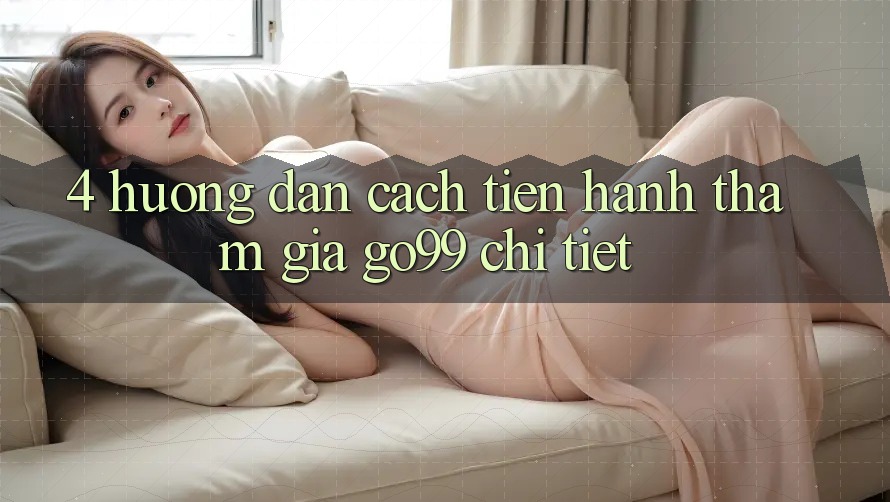 4. Hướng Dẫn Cách tiến hành Tham Gia Go99 Chi Tiết 4. Hướng Dẫn Cách tiến hành Tham Gia Go99 Chi Tiết