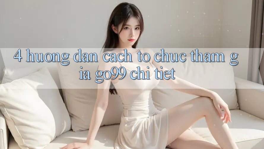 4. Hướng Dẫn Cách tổ chức Tham Gia Go99 Chi Tiết 4. Hướng Dẫn Cách tổ chức Tham Gia Go99 Chi Tiết
