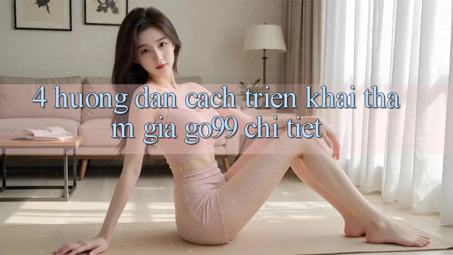 4. Hướng Dẫn Cách triển khai Tham Gia Go99 Chi Tiết 4. Hướng Dẫn Cách triển khai Tham Gia Go99 Chi Tiết