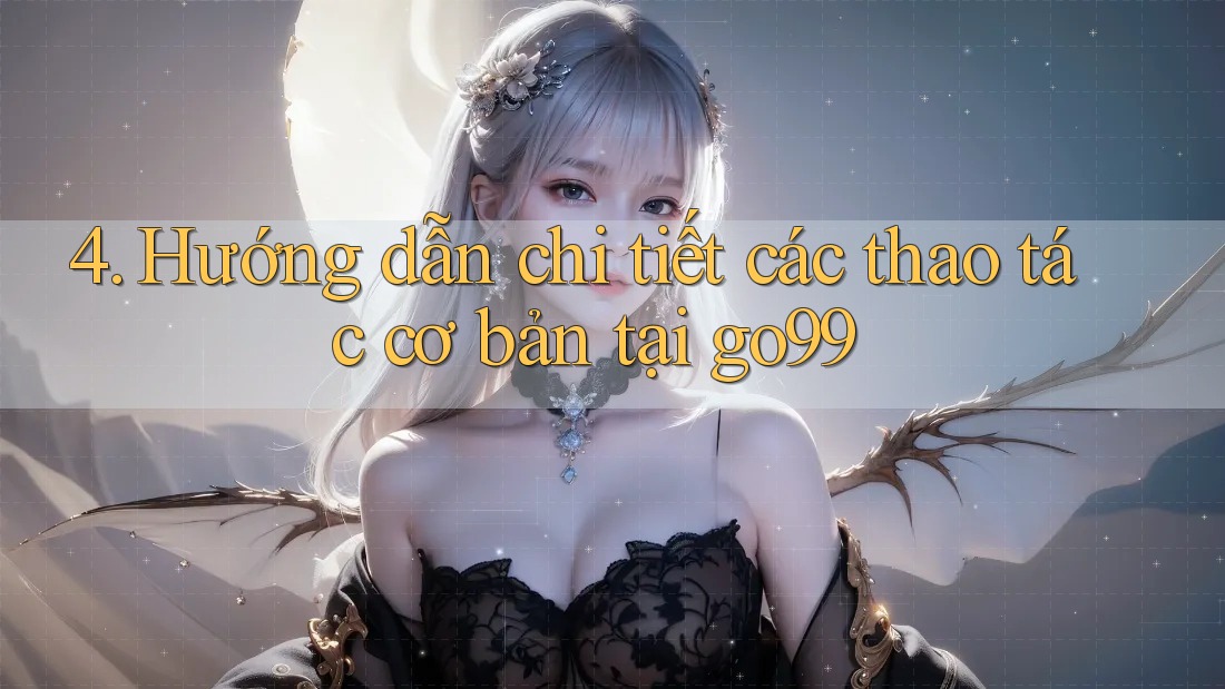 4. Hướng dẫn chi tiết các thao tác cơ bản tại go99 4. Hướng dẫn chi tiết các thao tác cơ bản tại go99