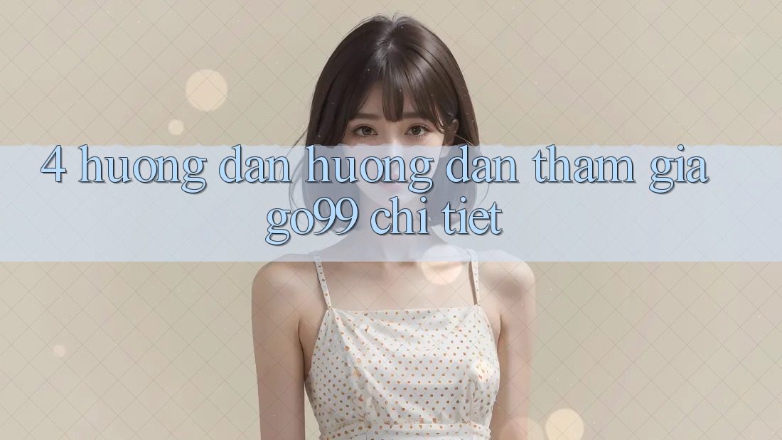 4. Hướng Dẫn Hướng dẫn Tham Gia Go99 Chi Tiết 4. Hướng Dẫn Hướng dẫn Tham Gia Go99 Chi Tiết