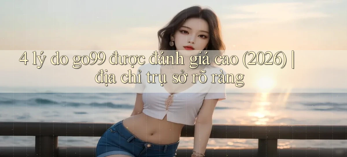 4 lý do go99 được đánh giá cao (2026) địa chỉ trụ sở rõ ràng